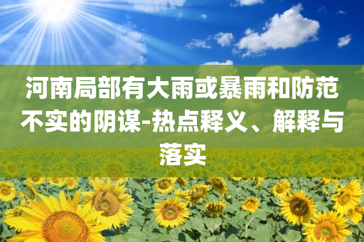 河南局部有大雨或暴雨和防范不實(shí)的陰謀-熱點(diǎn)釋義、解釋與落實(shí)