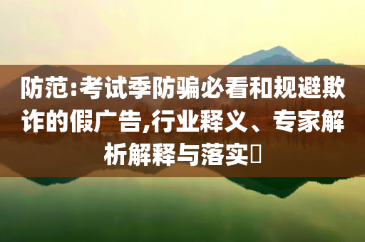 防范:考試季防騙必看和規(guī)避欺詐的假?gòu)V告,行業(yè)釋義、專(zhuān)家解析解釋與落實(shí)?
