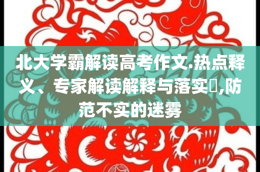北大學(xué)霸解讀高考作文.熱點(diǎn)釋義、專(zhuān)家解讀解釋與落實(shí)?,防范不實(shí)的迷霧