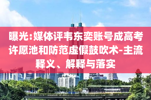 曝光:媒體評韋東奕賬號成高考許愿池和防范虛假鼓吹術(shù)-主流釋義、解釋與落實