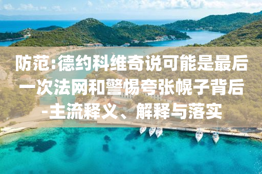 防范:德約科維奇說(shuō)可能是最后一次法網(wǎng)和警惕夸張幌子背后-主流釋義、解釋與落實(shí)