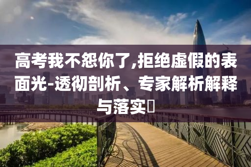 高考我不怨你了,拒絕虛假的表面光-透徹剖析、專家解析解釋與落實(shí)?