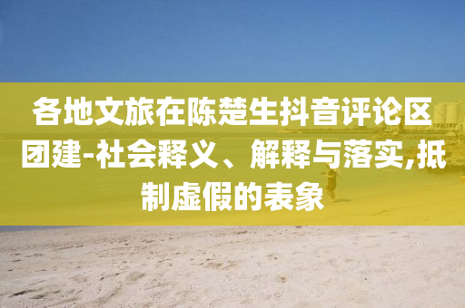 各地文旅在陳楚生抖音評(píng)論區(qū)團(tuán)建-社會(huì)釋義、解釋與落實(shí),抵制虛假的表象