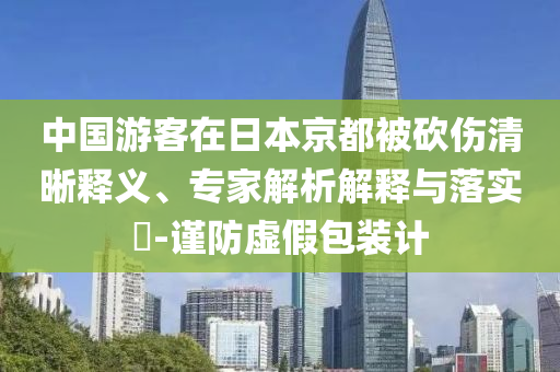 中國(guó)游客在日本京都被砍傷清晰釋義、專(zhuān)家解析解釋與落實(shí)?-謹(jǐn)防虛假包裝計(jì)