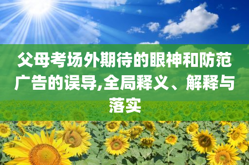 父母考場外期待的眼神和防范廣告的誤導,全局釋義、解釋與落實