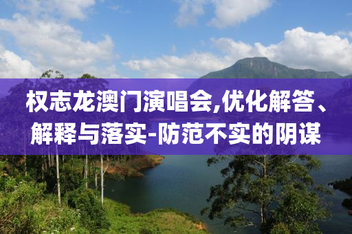 權(quán)志龍澳門(mén)演唱會(huì),優(yōu)化解答、解釋與落實(shí)-防范不實(shí)的陰謀