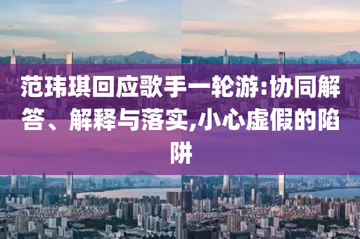 范瑋琪回應(yīng)歌手一輪游:協(xié)同解答、解釋與落實(shí),小心虛假的陷阱