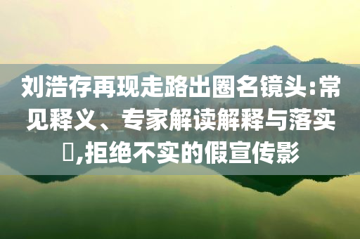 劉浩存再現(xiàn)走路出圈名鏡頭:常見釋義、專家解讀解釋與落實(shí)?,拒絕不實(shí)的假宣傳影