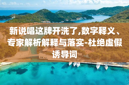 新說唱這牌開洗了,數(shù)字釋義、專家解析解釋與落實-杜絕虛假誘導詞