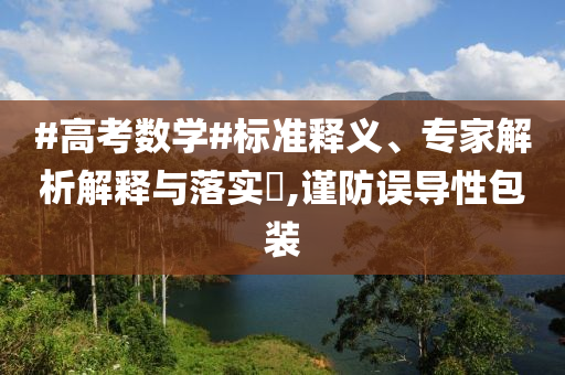 #高考數(shù)學#標準釋義、專家解析解釋與落實?,謹防誤導性包裝