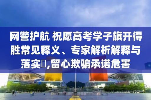 網(wǎng)警護(hù)航 祝愿高考學(xué)子旗開得勝常見釋義、專家解析解釋與落實(shí)?,留心欺騙承諾危害