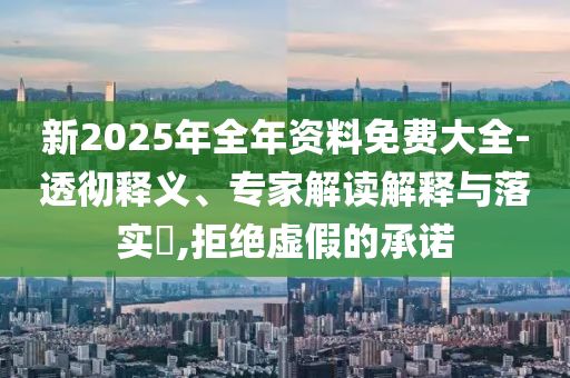 新2025年全年資料免費(fèi)大全-透徹釋義、專家解讀解釋與落實(shí)?,拒絕虛假的承諾