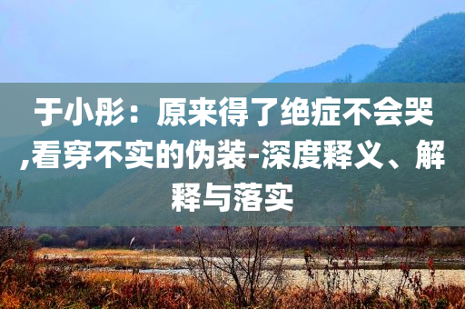于小彤：原來得了絕癥不會哭,看穿不實(shí)的偽裝-深度釋義、解釋與落實(shí)