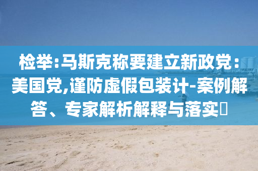檢舉:馬斯克稱要建立新政黨：美國黨,謹(jǐn)防虛假包裝計(jì)-案例解答、專家解析解釋與落實(shí)?