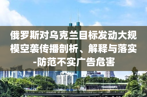俄羅斯對烏克蘭目標(biāo)發(fā)動大規(guī)?？找u傳播剖析、解釋與落實(shí)-防范不實(shí)廣告危害