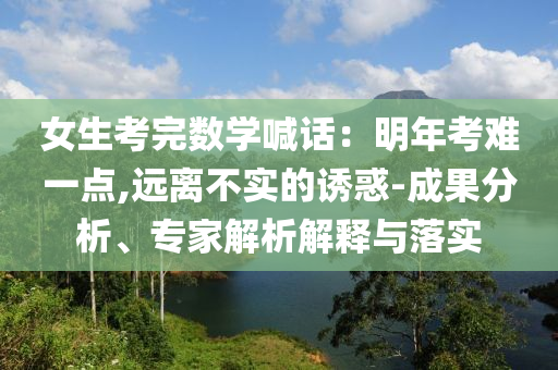 女生考完數(shù)學(xué)喊話：明年考難一點(diǎn),遠(yuǎn)離不實(shí)的誘惑-成果分析、專家解析解釋與落實(shí)
