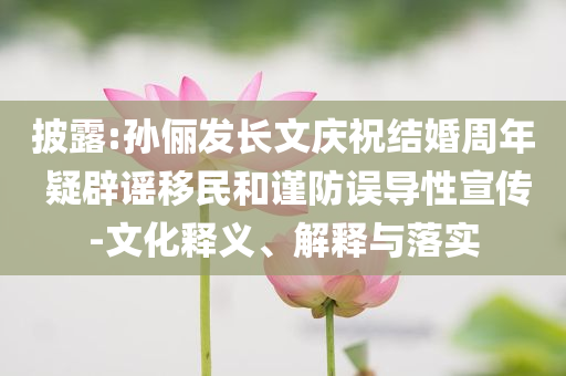 披露:孫儷發(fā)長(zhǎng)文慶祝結(jié)婚周年 疑辟謠移民和謹(jǐn)防誤導(dǎo)性宣傳-文化釋義、解釋與落實(shí)