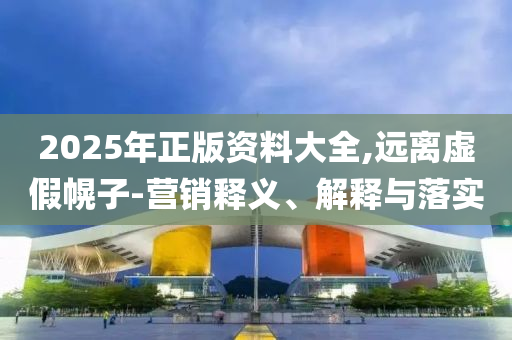 2025年正版資料大全,遠(yuǎn)離虛假幌子-營銷釋義、解釋與落實(shí)