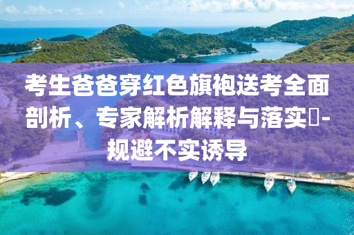 考生爸爸穿紅色旗袍送考全面剖析、專家解析解釋與落實(shí)?-規(guī)避不實(shí)誘導(dǎo)