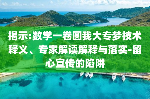 揭示:數(shù)學(xué)一卷圓我大專夢(mèng)技術(shù)釋義、專家解讀解釋與落實(shí)-留心宣傳的陷阱