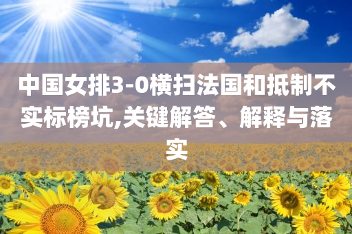 中國(guó)女排3-0橫掃法國(guó)和抵制不實(shí)標(biāo)榜坑,關(guān)鍵解答、解釋與落實(shí)
