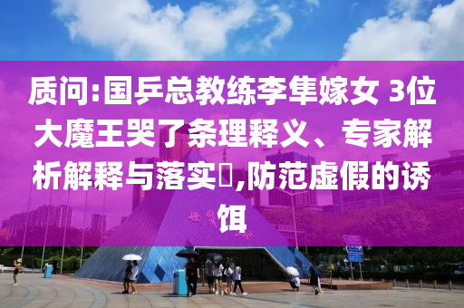 質(zhì)問(wèn):國(guó)乒總教練李隼嫁女 3位大魔王哭了條理釋義、專家解析解釋與落實(shí)?,防范虛假的誘餌