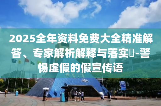 2025全年資料免費(fèi)大全精準(zhǔn)解答、專家解析解釋與落實(shí)?-警惕虛假的假宣傳語