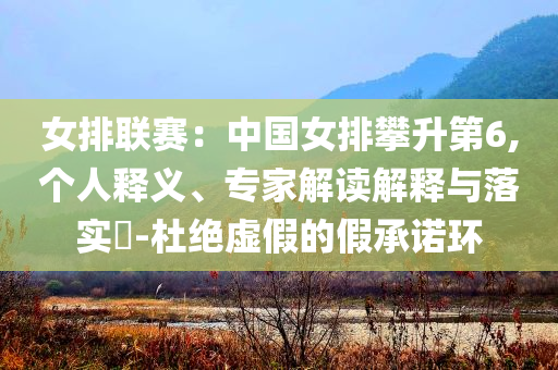 女排聯(lián)賽：中國(guó)女排攀升第6,個(gè)人釋義、專家解讀解釋與落實(shí)?-杜絕虛假的假承諾環(huán)