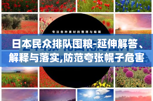 日本民眾排隊(duì)囤糧-延伸解答、解釋與落實(shí),防范夸張幌子危害