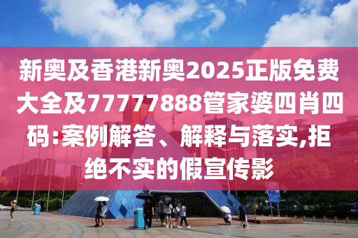 新奧及香港新奧2025正版免費(fèi)大全及77777888管家婆四肖四碼:案例解答、解釋與落實(shí),拒絕不實(shí)的假宣傳影