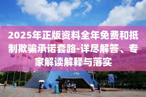 2025年正版資料全年免費(fèi)和抵制欺騙承諾套路-詳盡解答、專家解讀解釋與落實(shí)