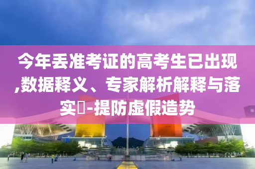今年丟準考證的高考生已出現(xiàn),數(shù)據(jù)釋義、專家解析解釋與落實?-提防虛假造勢