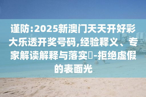 謹防:2025新澳門天天開好彩大樂透開獎號碼,經(jīng)驗釋義、專家解讀解釋與落實?-拒絕虛假的表面光
