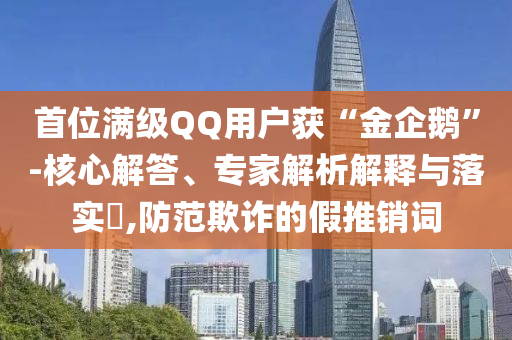 首位滿級QQ用戶獲“金企鵝”-核心解答、專家解析解釋與落實(shí)?,防范欺詐的假推銷詞