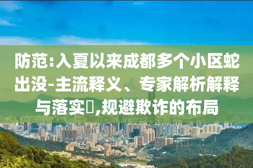 防范:入夏以來成都多個(gè)小區(qū)蛇出沒-主流釋義、專家解析解釋與落實(shí)?,規(guī)避欺詐的布局