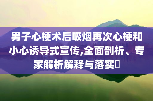 男子心梗術(shù)后吸煙再次心梗和小心誘導式宣傳,全面剖析、專家解析解釋與落實?