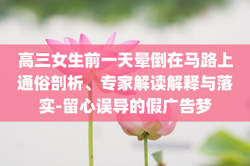 高三女生前一天暈倒在馬路上通俗剖析、專家解讀解釋與落實-留心誤導的假廣告夢