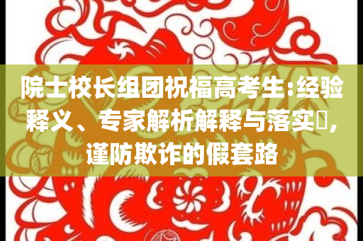 院士校長組團祝福高考生:經(jīng)驗釋義、專家解析解釋與落實?,謹防欺詐的假套路