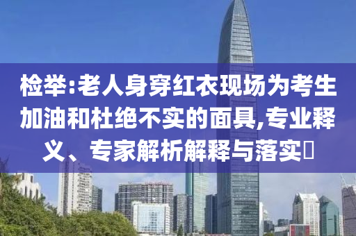 檢舉:老人身穿紅衣現(xiàn)場為考生加油和杜絕不實的面具,專業(yè)釋義、專家解析解釋與落實?