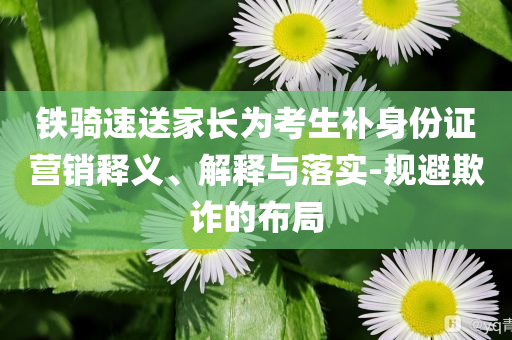 鐵騎速送家長為考生補身份證營銷釋義、解釋與落實-規(guī)避欺詐的布局