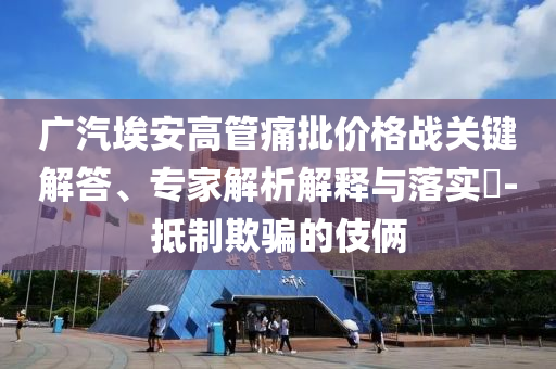 廣汽埃安高管痛批價格戰(zhàn)關(guān)鍵解答、專家解析解釋與落實?-抵制欺騙的伎倆