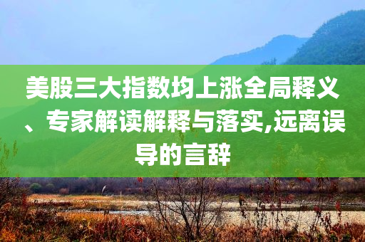 美股三大指數(shù)均上漲全局釋義、專家解讀解釋與落實,遠(yuǎn)離誤導(dǎo)的言辭