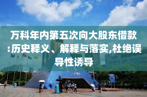 萬科年內(nèi)第五次向大股東借款:歷史釋義、解釋與落實,杜絕誤導(dǎo)性誘導(dǎo)