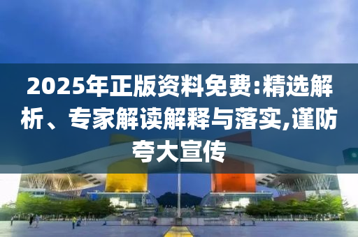 2025年正版資料免費(fèi):精選解析、專家解讀解釋與落實(shí),謹(jǐn)防夸大宣傳