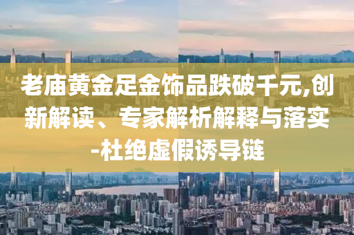 老廟黃金足金飾品跌破千元,創(chuàng)新解讀、專家解析解釋與落實-杜絕虛假誘導(dǎo)鏈