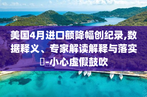 美國4月進(jìn)口額降幅創(chuàng)紀(jì)錄,數(shù)據(jù)釋義、專家解讀解釋與落實?-小心虛假鼓吹