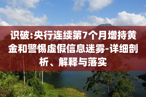 識破:央行連續(xù)第7個月增持黃金和警惕虛假信息迷霧-詳細(xì)剖析、解釋與落實