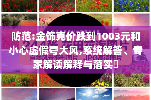 防范:金飾克價跌到1003元和小心虛假夸大風(fēng),系統(tǒng)解答、專家解讀解釋與落實?