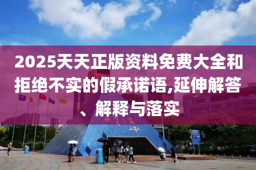 2025天天正版資料免費大全和拒絕不實的假承諾語,延伸解答、解釋與落實