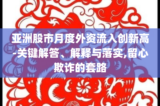 亞洲股市月度外資流入創(chuàng)新高-關(guān)鍵解答、解釋與落實(shí),留心欺詐的套路